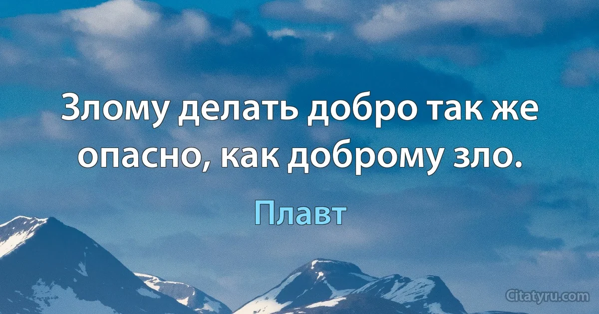 Злому делать добро так же опасно, как доброму зло. (Плавт)