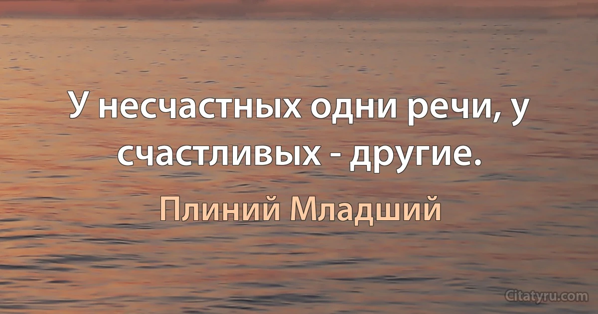 У несчастных одни речи, у счастливых - другие. (Плиний Младший)