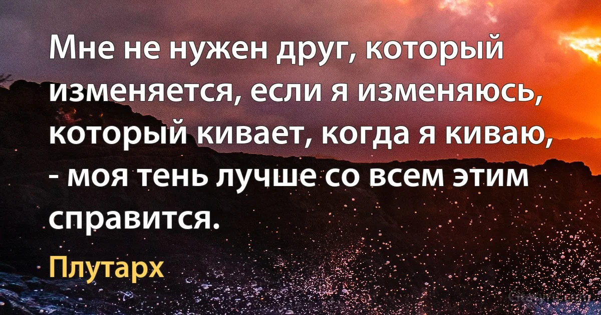 Мне не нужен друг, который изменяется, если я изменяюсь, который кивает, когда я киваю, - моя тень лучше со всем этим справится. (Плутарх)