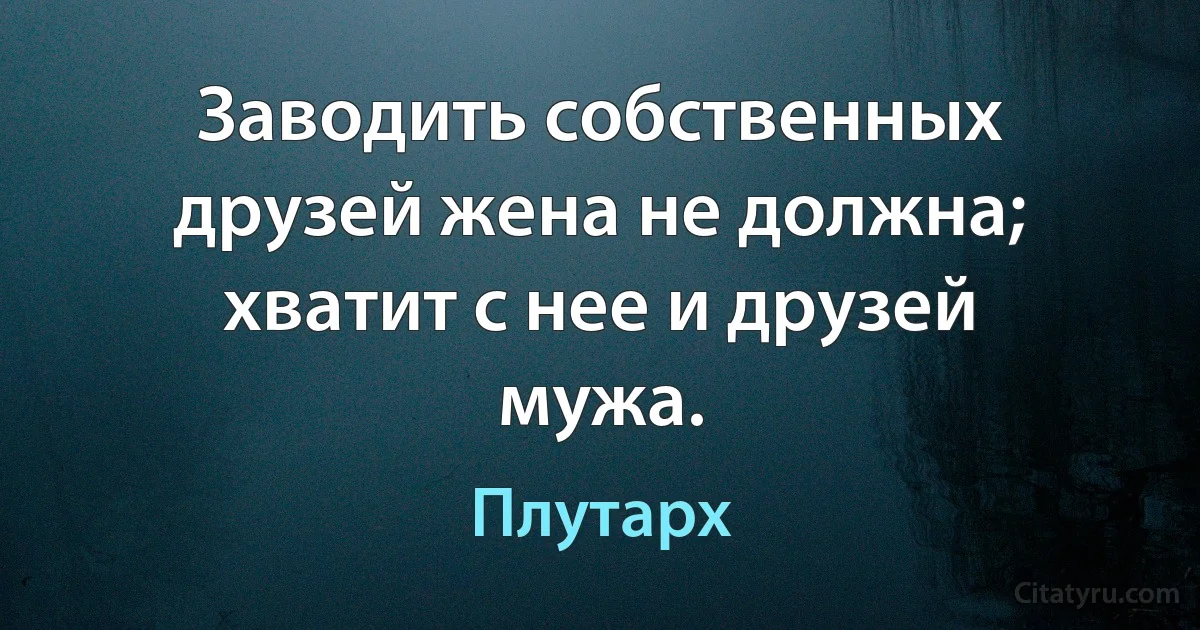 Заводить собственных друзей жена не должна; хватит с нее и друзей мужа. (Плутарх)