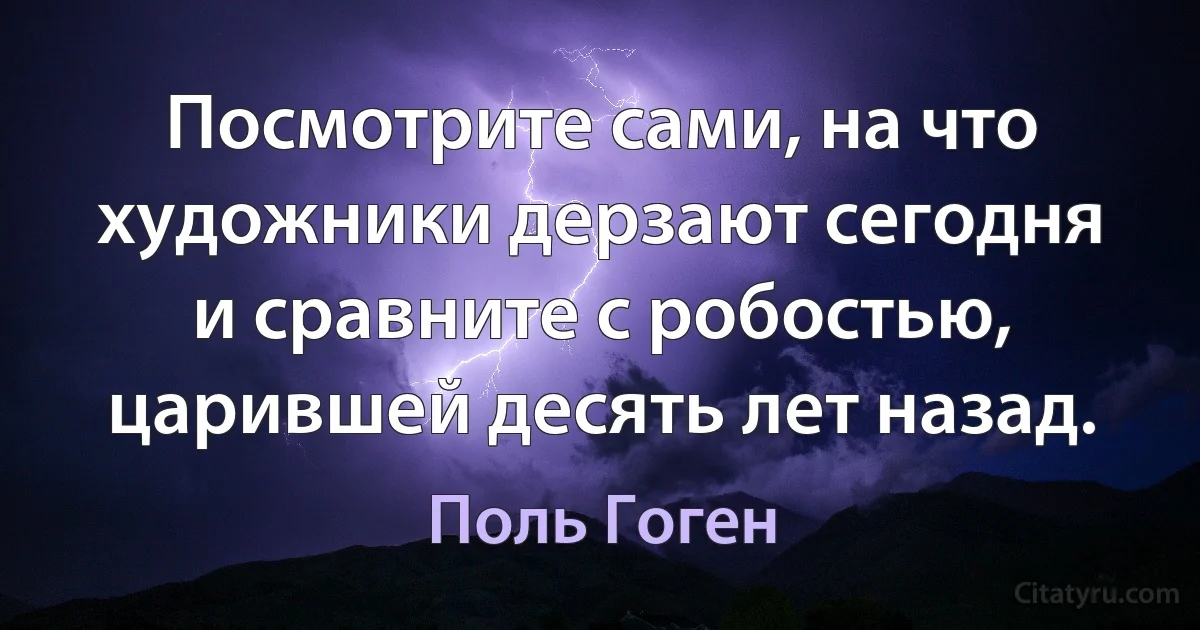 Посмотрите сами, на что художники дерзают сегодня и сравните с робостью, царившей десять лет назад. (Поль Гоген)