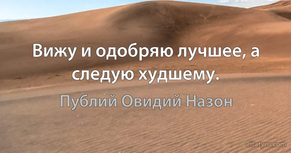 Вижу и одобряю лучшее, а следую худшему. (Публий Овидий Назон)