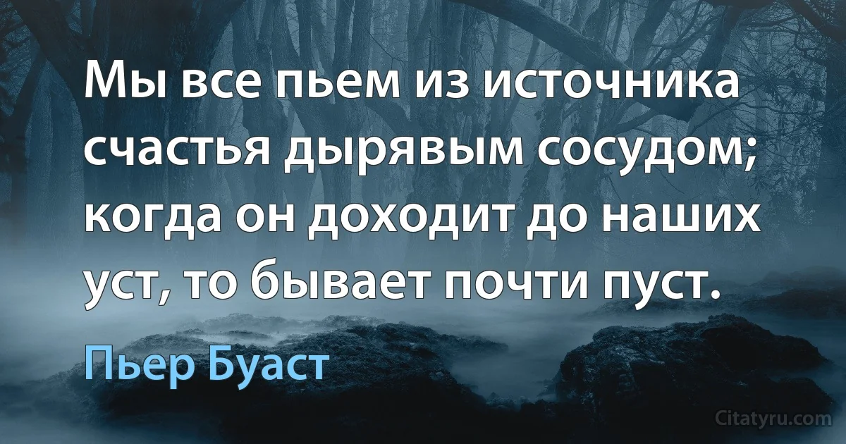 Мы все пьем из источника счастья дырявым сосудом; когда он доходит до наших уст, то бывает почти пуст. (Пьер Буаст)