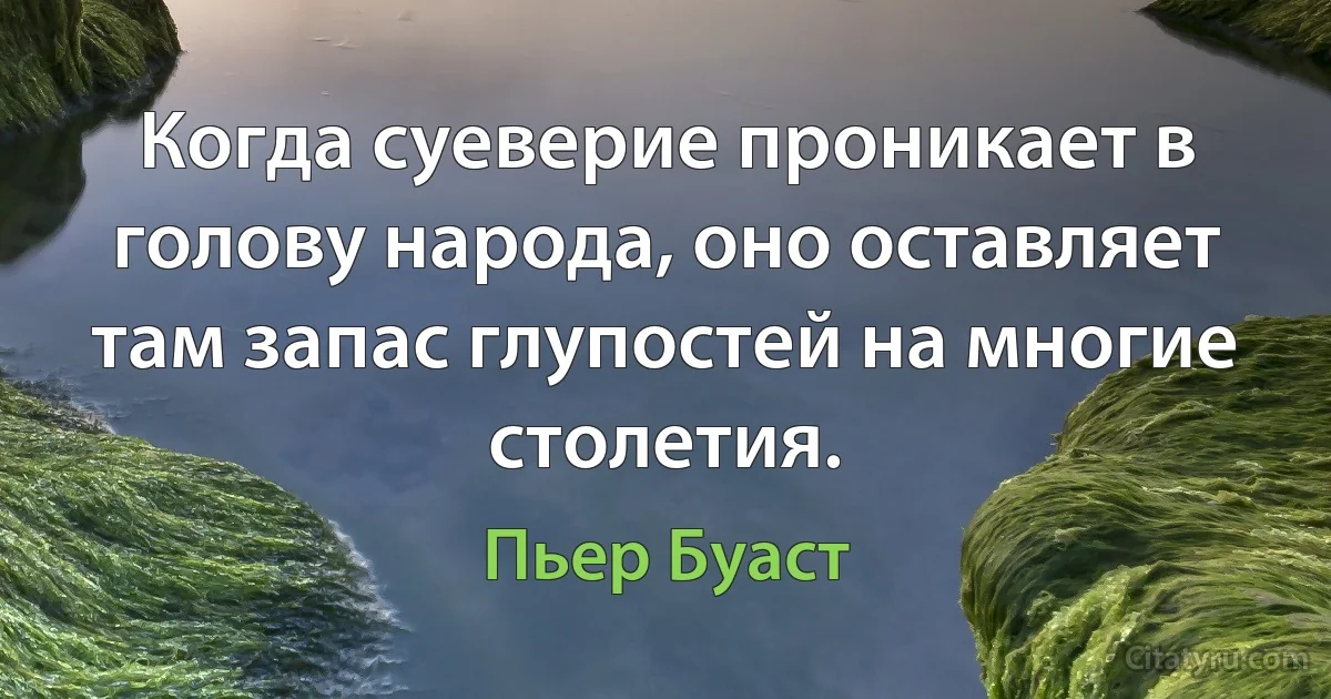 Когда суеверие проникает в голову народа, оно оставляет там запас глупостей на многие столетия. (Пьер Буаст)