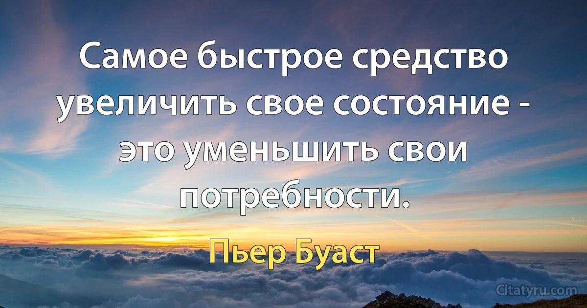 Самое быстрое средство увеличить свое состояние - это уменьшить свои потребности. (Пьер Буаст)