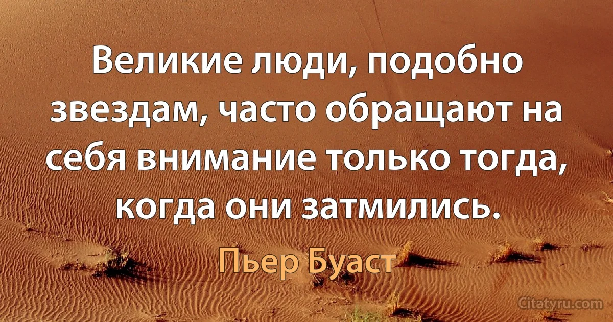 Великие люди, подобно звездам, часто обращают на себя внимание только тогда, когда они затмились. (Пьер Буаст)