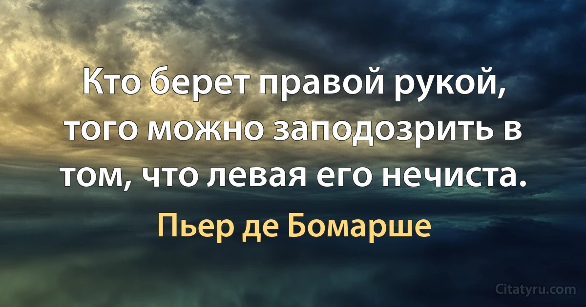 Кто берет правой рукой, того можно заподозрить в том, что левая его нечиста. (Пьер де Бомарше)