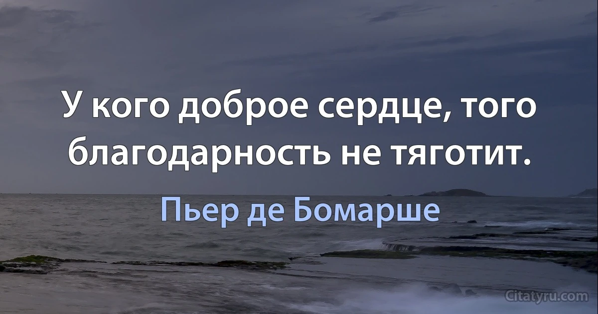 У кого доброе сердце, того благодарность не тяготит. (Пьер де Бомарше)