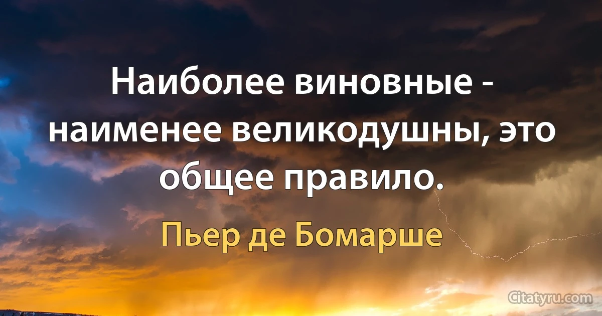 Наиболее виновные - наименее великодушны, это общее правило. (Пьер де Бомарше)