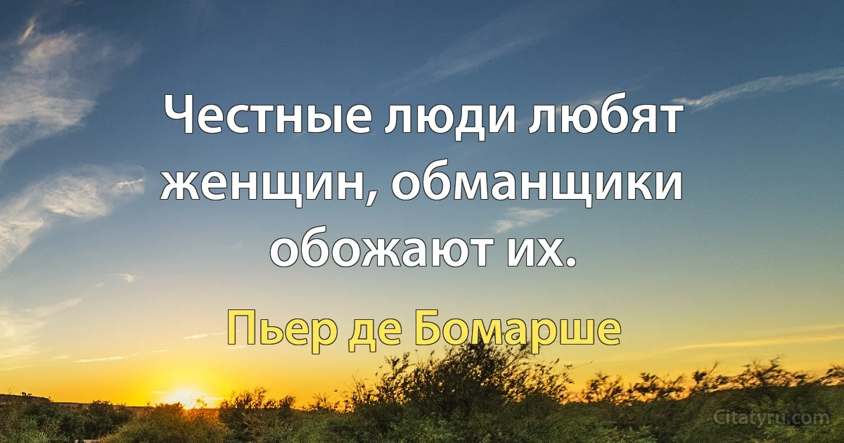 Честные люди любят женщин, обманщики обожают их. (Пьер де Бомарше)