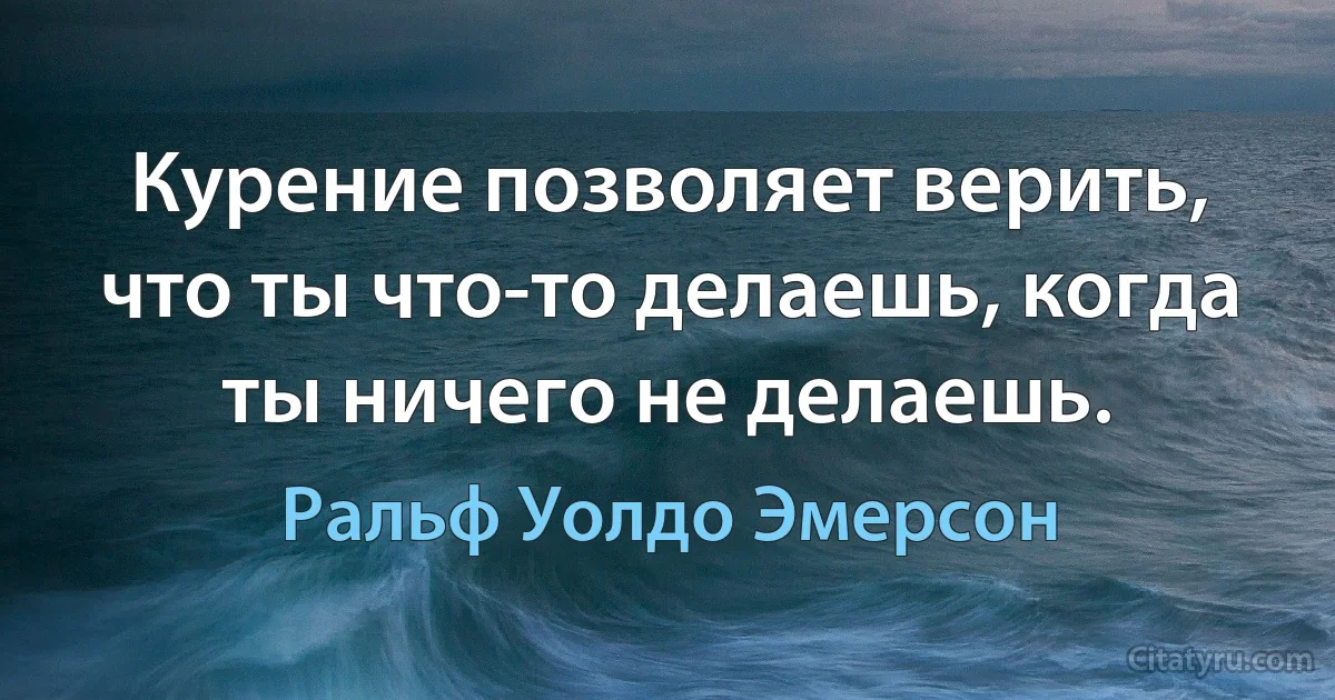 Курение позволяет верить, что ты что-то делаешь, когда ты ничего не делаешь. (Ральф Уолдо Эмерсон)