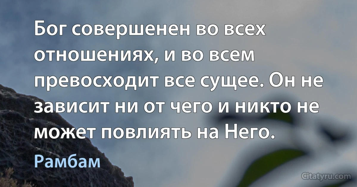 Бог совершенен во всех отношениях, и во всем превосходит все сущее. Он не зависит ни от чего и никто не может повлиять на Него. (Рамбам)