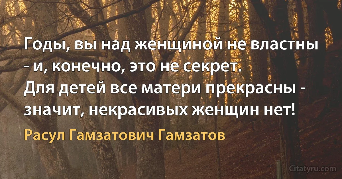 Годы, вы над женщиной не властны - и, конечно, это не секрет. 
Для детей все матери прекрасны - значит, некрасивых женщин нет! (Расул Гамзатович Гамзатов)