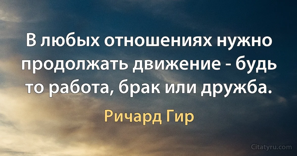 В любых отношениях нужно продолжать движение - будь то работа, брак или дружба. (Ричард Гир)