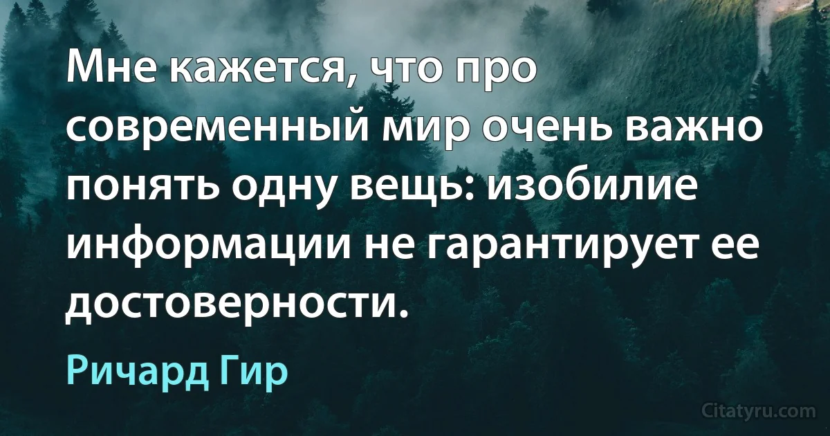 Мне кажется, что про современный мир очень важно понять одну вещь: изобилие информации не гарантирует ее достоверности. (Ричард Гир)