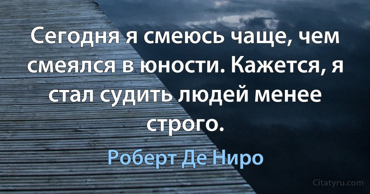 Сегодня я смеюсь чаще, чем смеялся в юности. Кажется, я стал судить людей менее строго. (Роберт Де Ниро)