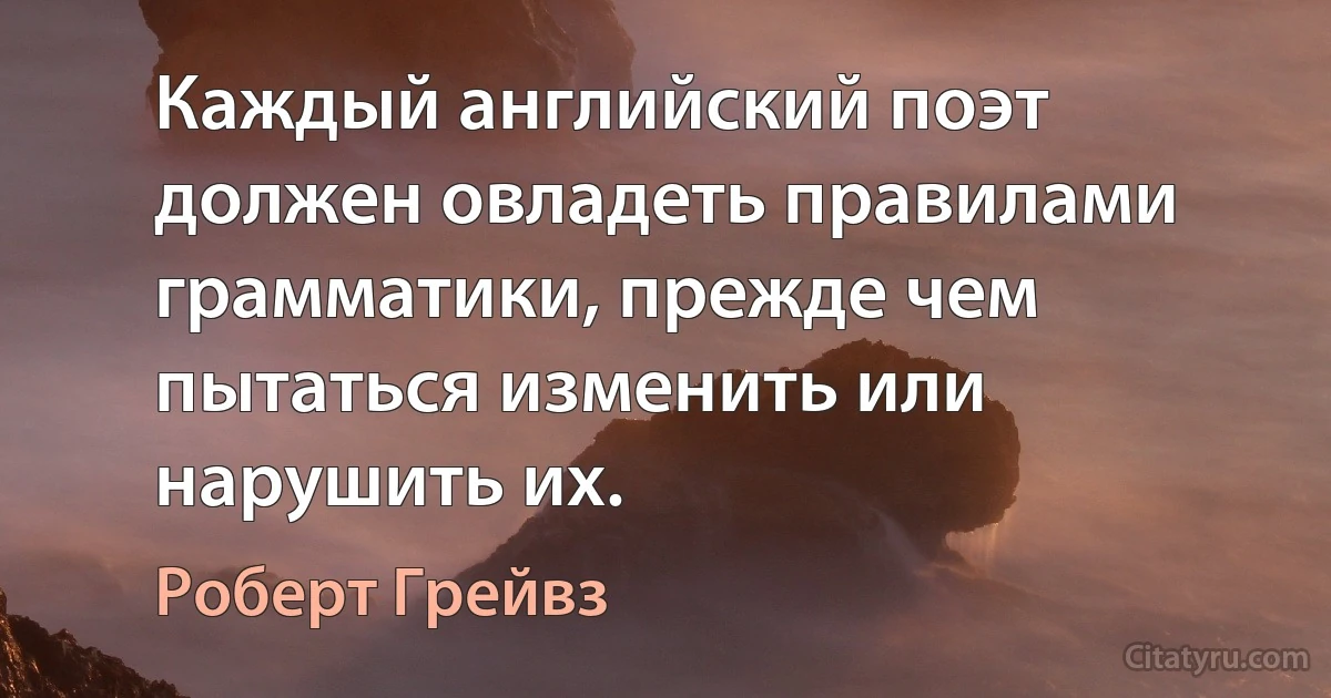 Каждый английский поэт должен овладеть правилами грамматики, прежде чем пытаться изменить или нарушить их. (Роберт Грейвз)