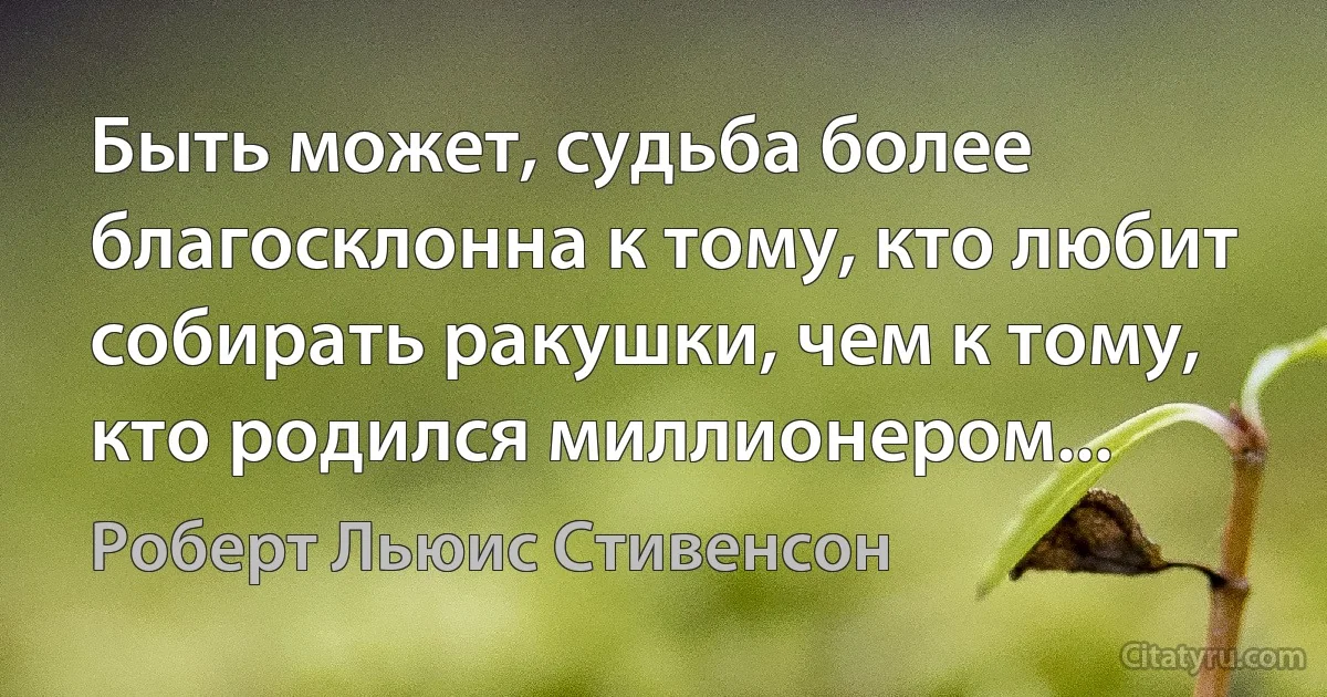 Быть может, судьба более благосклонна к тому, кто любит собирать ракушки, чем к тому, кто родился миллионером... (Роберт Льюис Стивенсон)