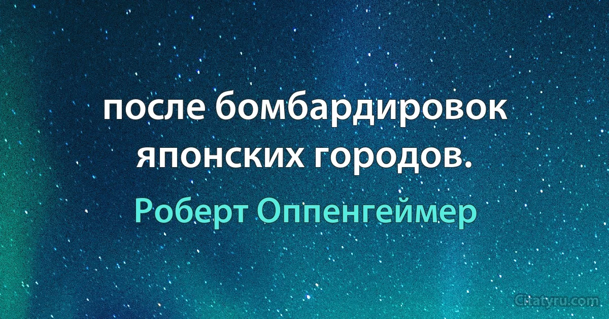 после бомбардировок японских городов. (Роберт Оппенгеймер)