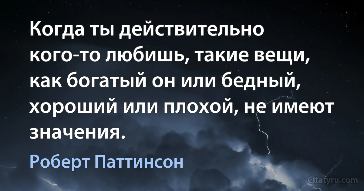 Когда ты действительно кого-то любишь, такие вещи, как богатый он или бедный, хороший или плохой, не имеют значения. (Роберт Паттинсон)