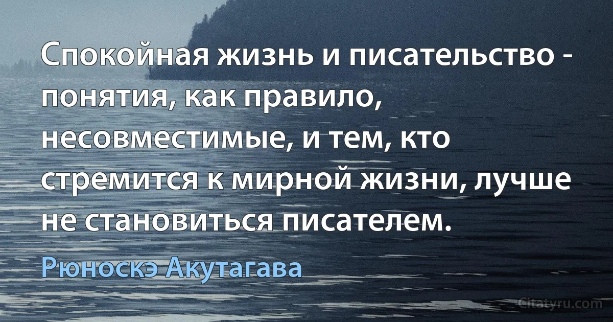 Спокойная жизнь и писательство - понятия, как правило, несовместимые, и тем, кто стремится к мирной жизни, лучше не становиться писателем. (Рюноскэ Акутагава)