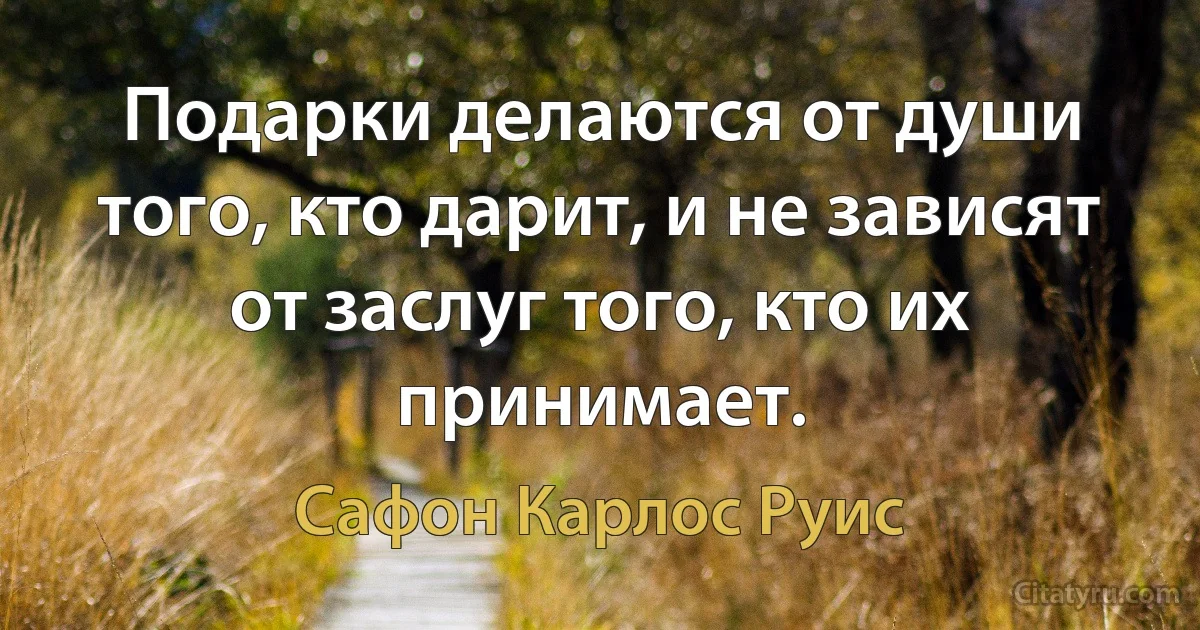 Подарки делаются от души того, кто дарит, и не зависят от заслуг того, кто их принимает. (Сафон Карлос Руис)