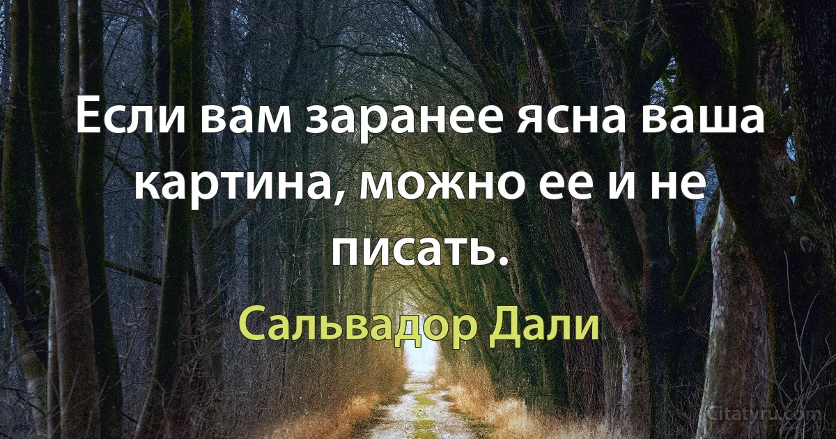 Если вам заранее ясна ваша картина, можно ее и не писать. (Сальвадор Дали)