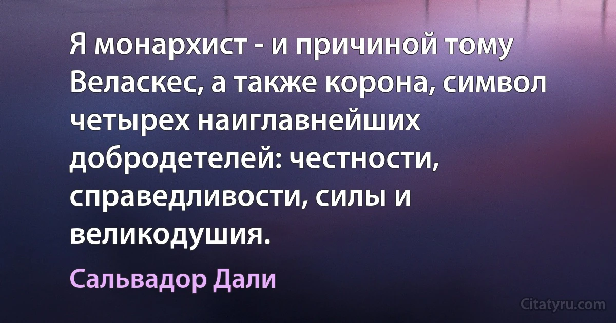 Я монархист - и причиной тому Веласкес, а также корона, символ четырех наиглавнейших добродетелей: честности, справедливости, силы и великодушия. (Сальвадор Дали)