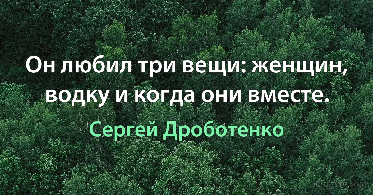 Он любил три вещи: женщин, водку и когда они вместе. (Сергей Дроботенко)