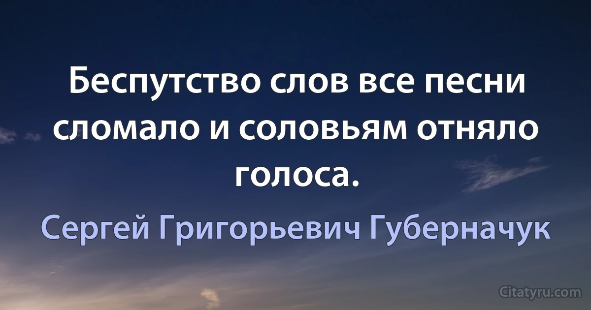 Беспутство слов все песни сломало и соловьям отняло голоса. (Сергей Григорьевич Губерначук)