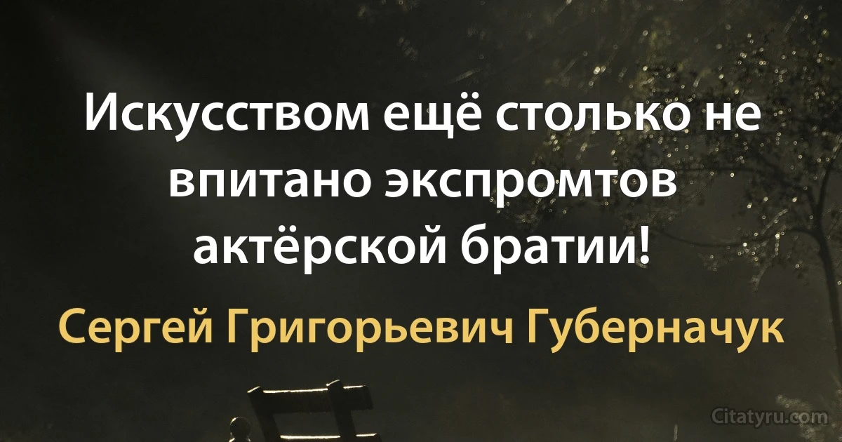 Искусством ещё столько не впитано экспромтов актёрской братии! (Сергей Григорьевич Губерначук)