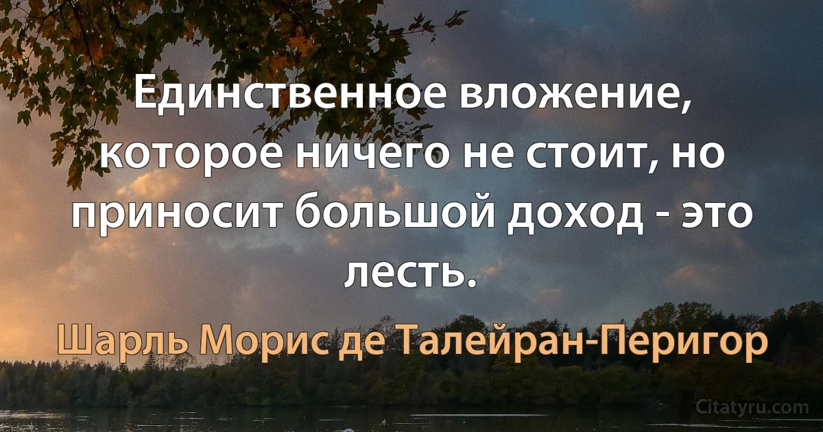 Единственное вложение, которое ничего не стоит, но приносит большой доход - это лесть. (Шарль Морис де Талейран-Перигор)