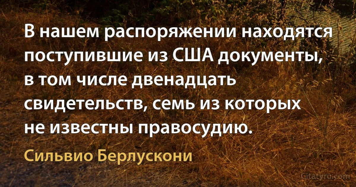 В нашем распоряжении находятся поступившие из США документы, в том числе двенадцать свидетельств, семь из которых не известны правосудию. (Сильвио Берлускони)