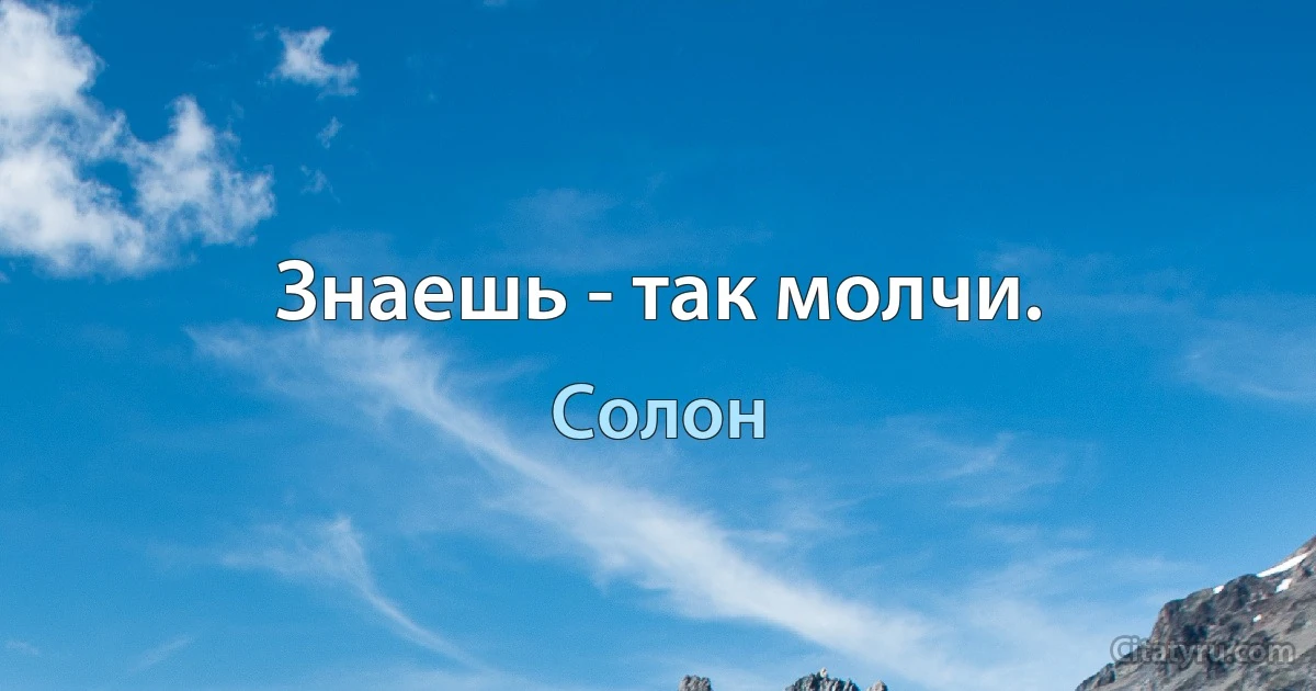 Знаешь - так молчи. (Солон)