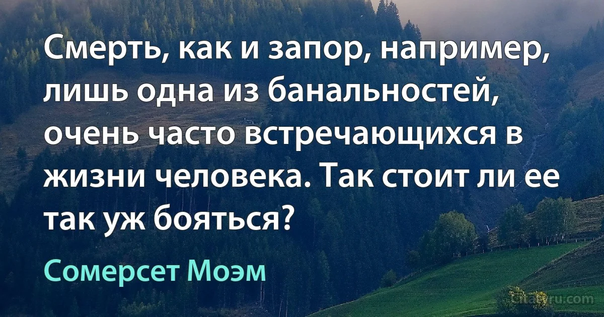 Смерть, как и запор, например, лишь одна из банальностей, очень часто встречающихся в жизни человека. Так стоит ли ее так уж бояться? (Сомерсет Моэм)