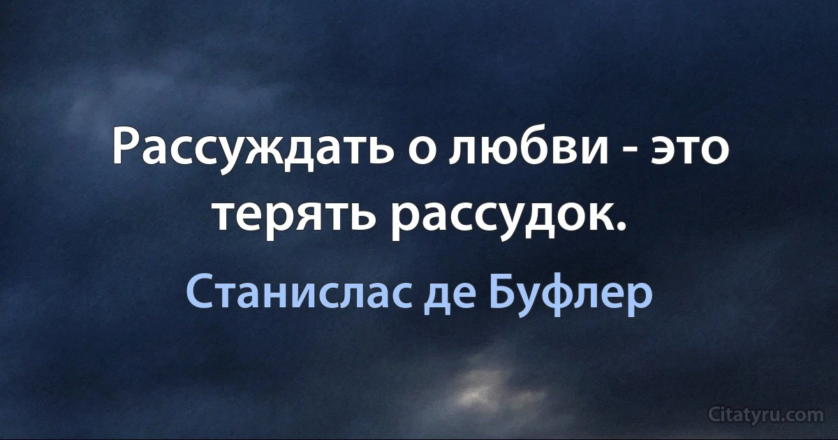 Рассуждать о любви - это терять рассудок. (Станислас де Буфлер)