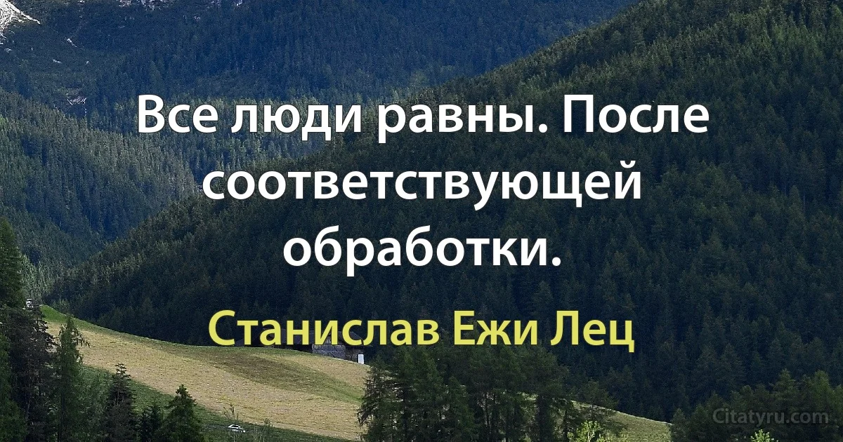 Все люди равны. После соответствующей обработки. (Станислав Ежи Лец)