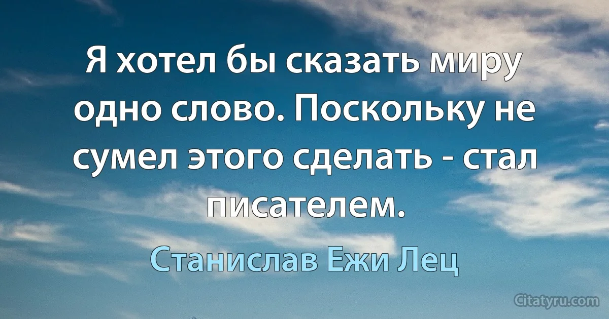 Я хотел бы сказать миру одно слово. Поскольку не сумел этого сделать - стал писателем. (Станислав Ежи Лец)