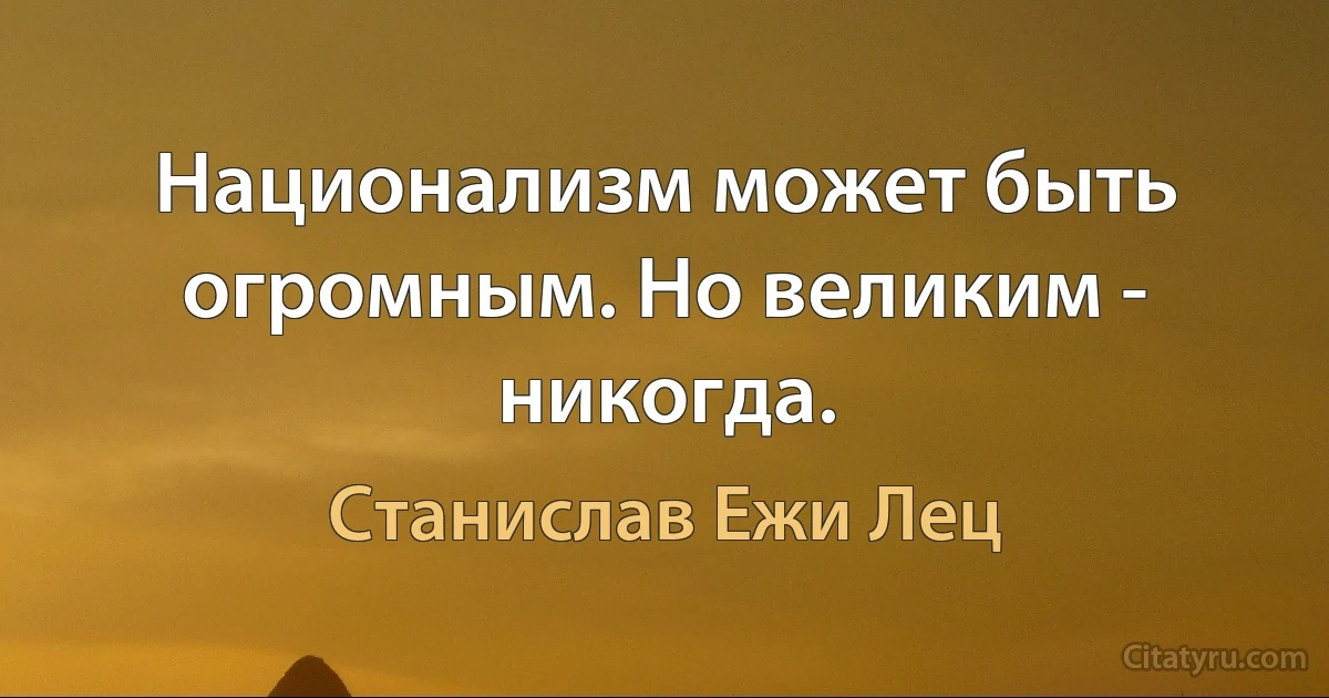 Национализм может быть огромным. Но великим - никогда. (Станислав Ежи Лец)