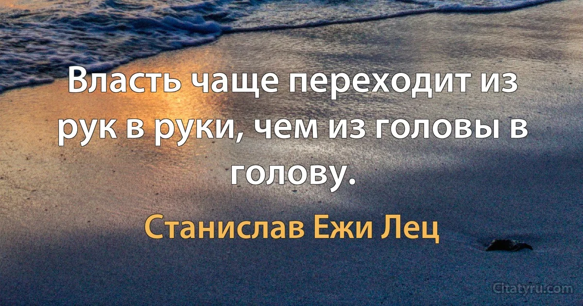 Власть чаще переходит из рук в руки, чем из головы в голову. (Станислав Ежи Лец)