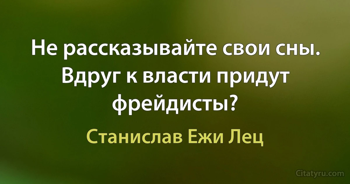 Не рассказывайте свои сны. Вдруг к власти придут фрейдисты? (Станислав Ежи Лец)