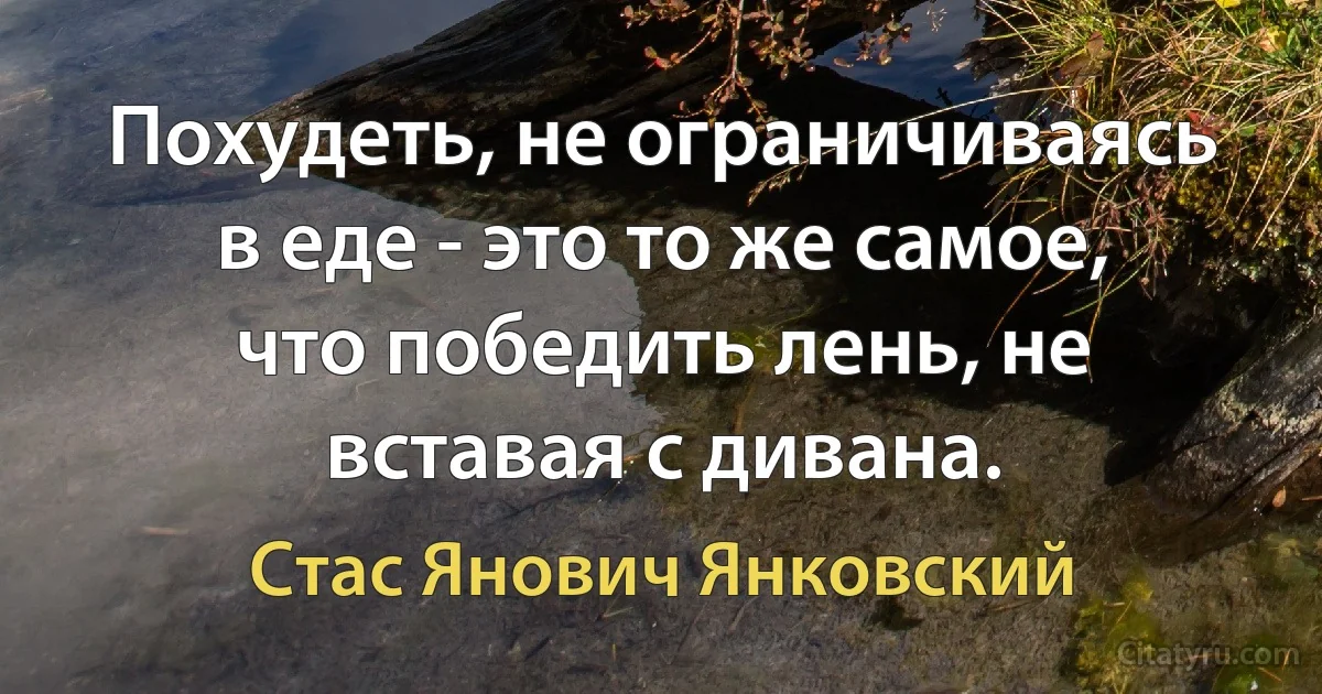 Похудеть, не ограничиваясь в еде - это то же самое, что победить лень, не вставая с дивана. (Стас Янович Янковский)