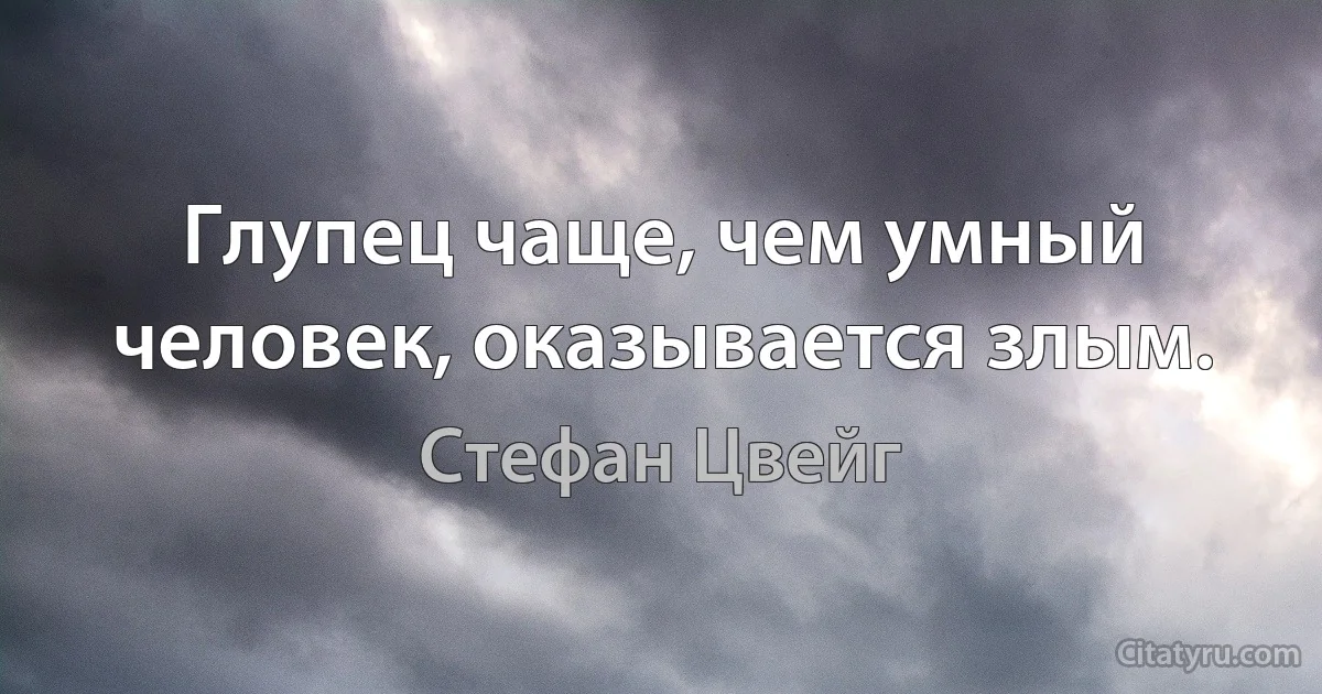 Глупец чаще, чем умный человек, оказывается злым. (Стефан Цвейг)