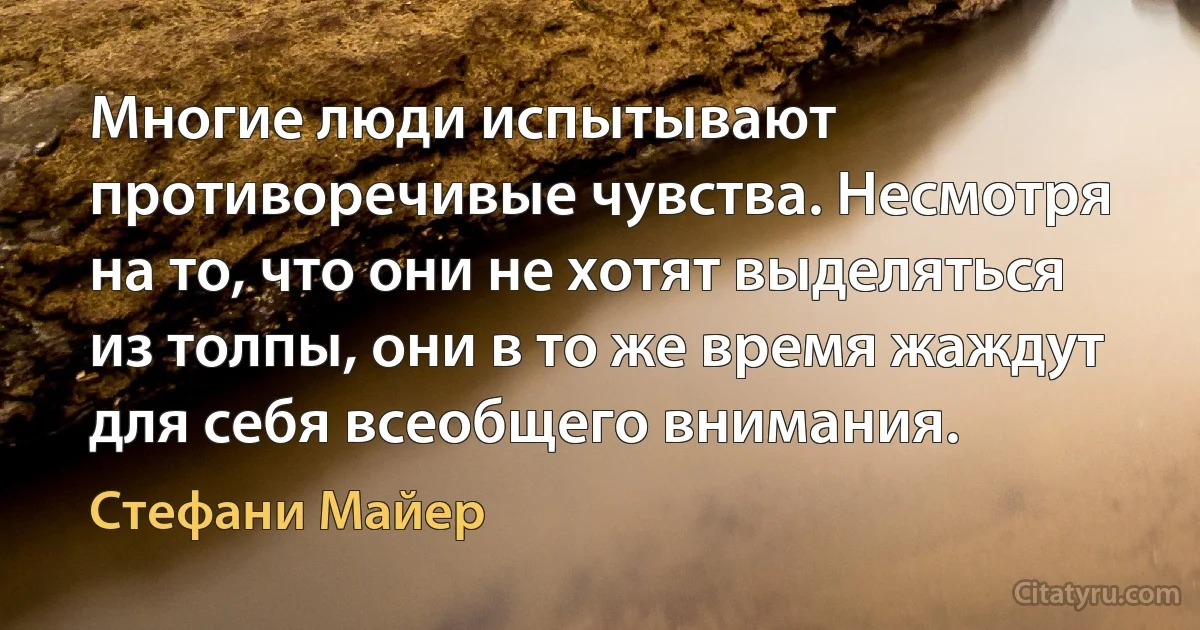 Многие люди испытывают противоречивые чувства. Несмотря на то, что они не хотят выделяться из толпы, они в то же время жаждут для себя всеобщего внимания. (Стефани Майер)