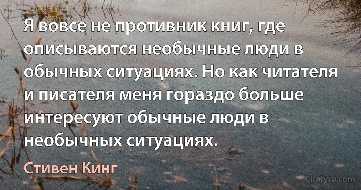 Я вовсе не противник книг, где описываются необычные люди в обычных ситуациях. Но как читателя и писателя меня гораздо больше интересуют обычные люди в необычных ситуациях. (Стивен Кинг)