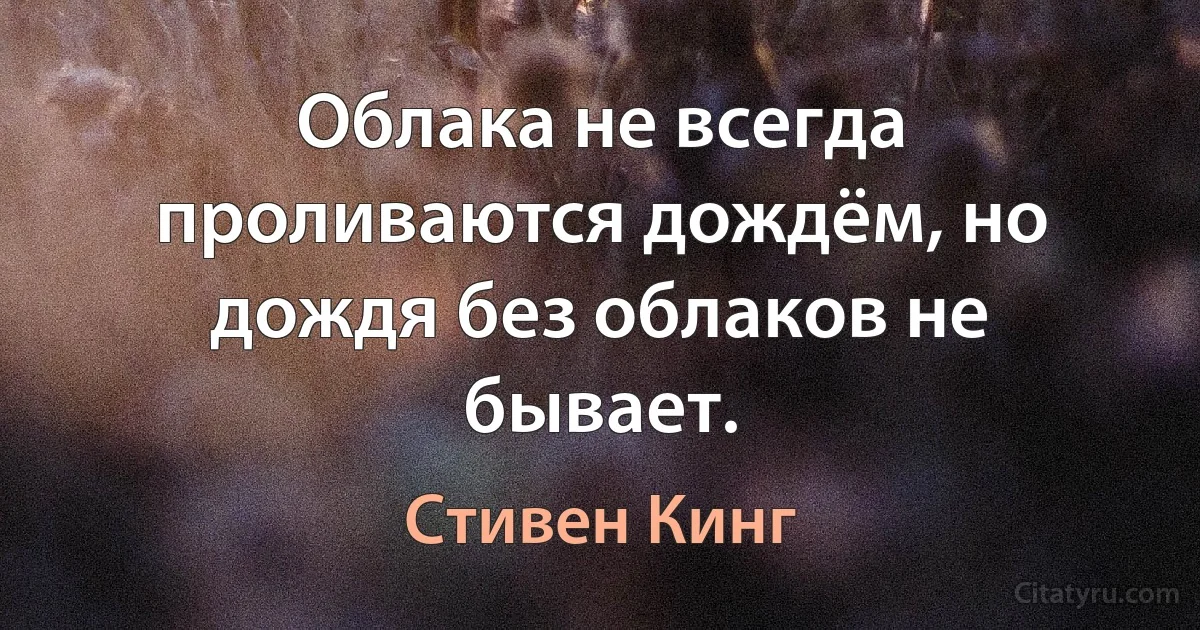 Облака не всегда проливаются дождём, но дождя без облаков не бывает. (Стивен Кинг)