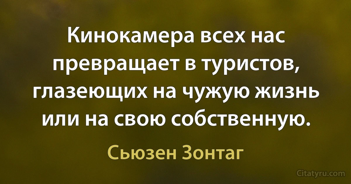 Кинокамера всех нас превращает в туристов, глазеющих на чужую жизнь или на свою собственную. (Сьюзен Зонтаг)