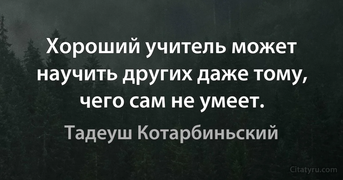 Хороший учитель может научить других даже тому, чего сам не умеет. (Тадеуш Котарбиньский)