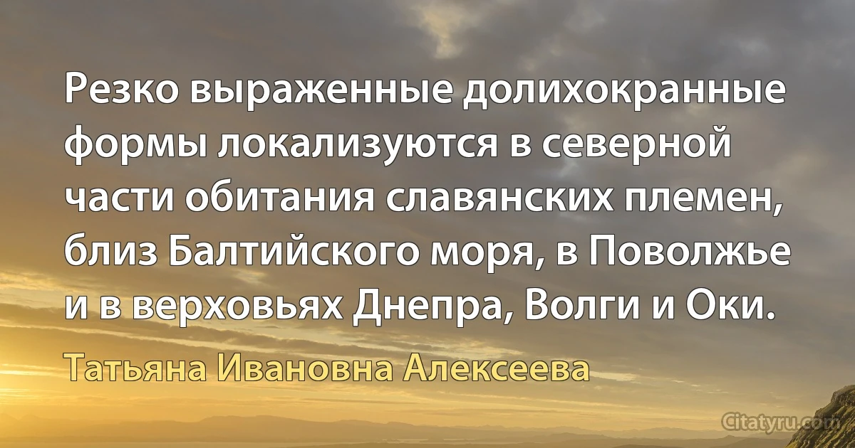 Резко выраженные долихокранные формы локализуются в северной части обитания славянских племен, близ Балтийского моря, в Поволжье и в верховьях Днепра, Волги и Оки. (Татьяна Ивановна Алексеева)