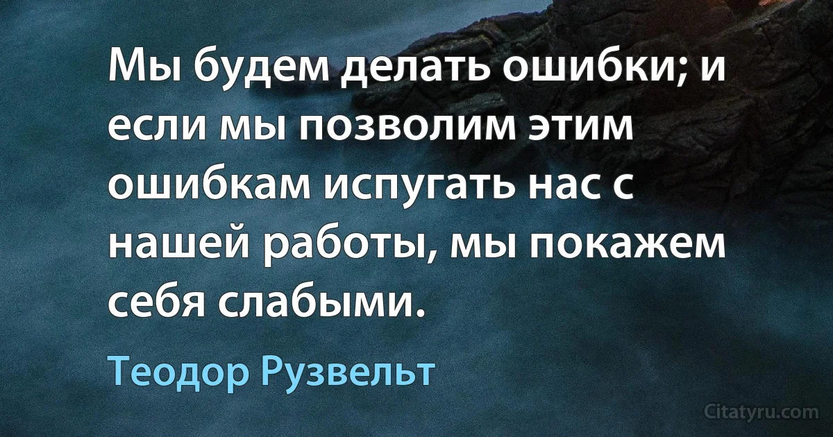 Мы будем делать ошибки; и если мы позволим этим ошибкам испугать нас с нашей работы, мы покажем себя слабыми. (Теодор Рузвельт)